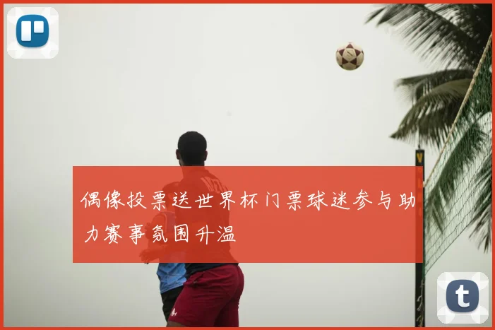 偶像投票送世界杯门票球迷参与助力赛事氛围升温