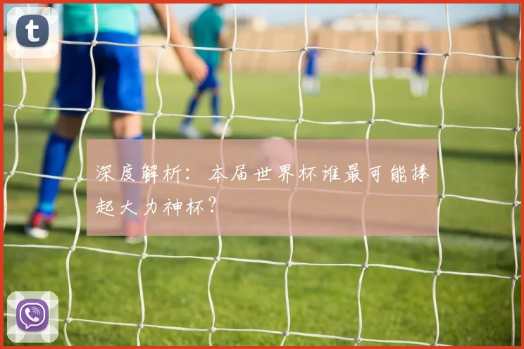 深度解析：本届世界杯谁最可能捧起大力神杯？