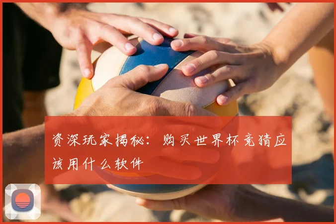 资深玩家揭秘：购买世界杯竞猜应该用什么软件
