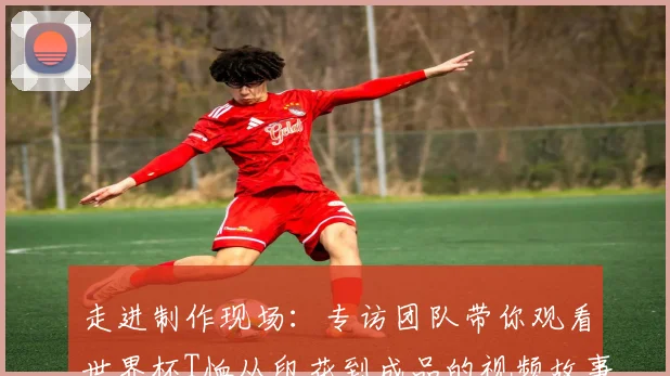 走进制作现场：专访团队带你观看世界杯T恤从印花到成品的视频故事
