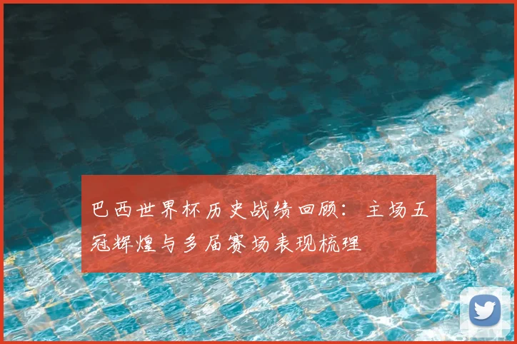 巴西世界杯历史战绩回顾：主场五冠辉煌与多届赛场表现梳理