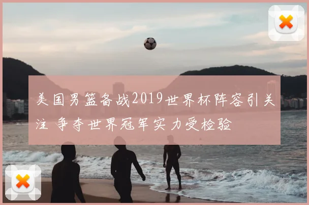 美国男篮备战2019世界杯阵容引关注 争夺世界冠军实力受检验