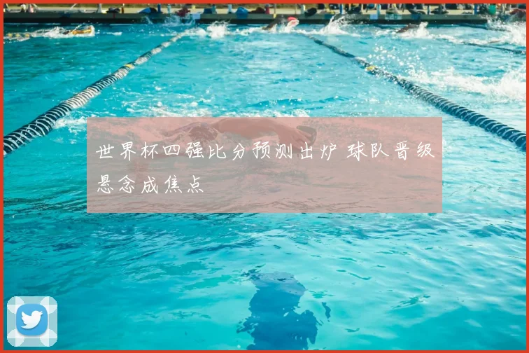 世界杯四强比分预测出炉 球队晋级悬念成焦点