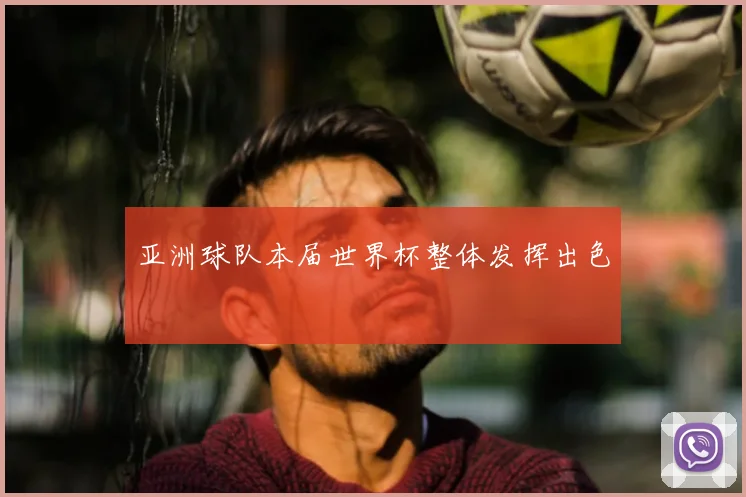 亚洲球队本届世界杯整体发挥出色