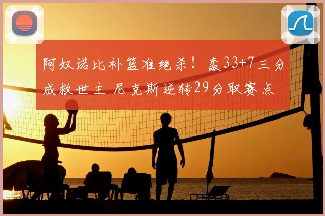 阿奴诺比补篮准绝杀!轰33+7三分成救世主 尼克斯逆转29分取赛点