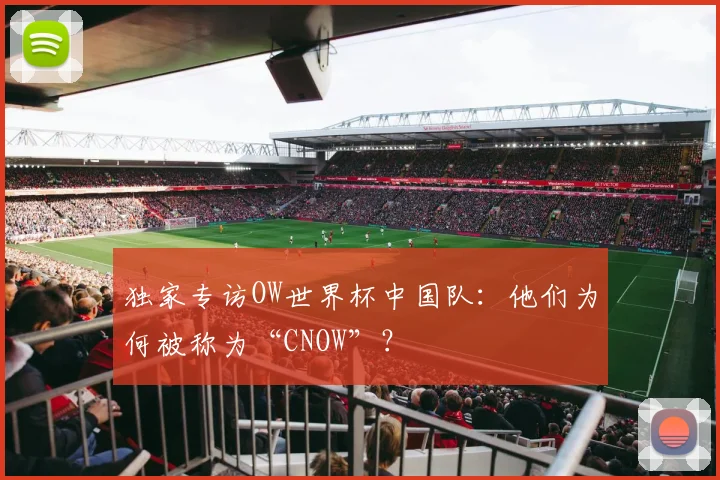 独家专访OW世界杯中国队:他们为何被称为“CNOW”?