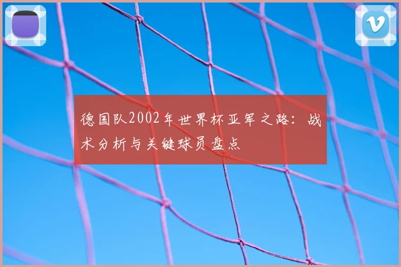 德国队2002年世界杯亚军之路：战术分析与关键球员盘点