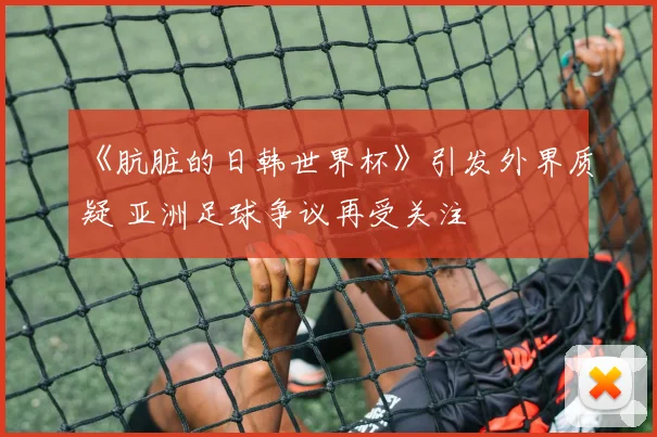 《肮脏的日韩世界杯》引发外界质疑 亚洲足球争议再受关注