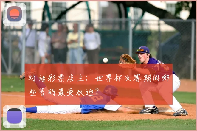 对话彩票店主:世界杯决赛期间哪些号码最受欢迎?