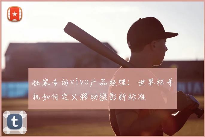 独家专访vivo产品经理:世界杯手机如何定义移动摄影新标准