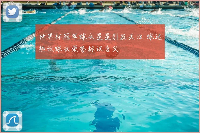 世界杯冠军球衣星星引发关注 球迷热议球衣荣誉标识含义
