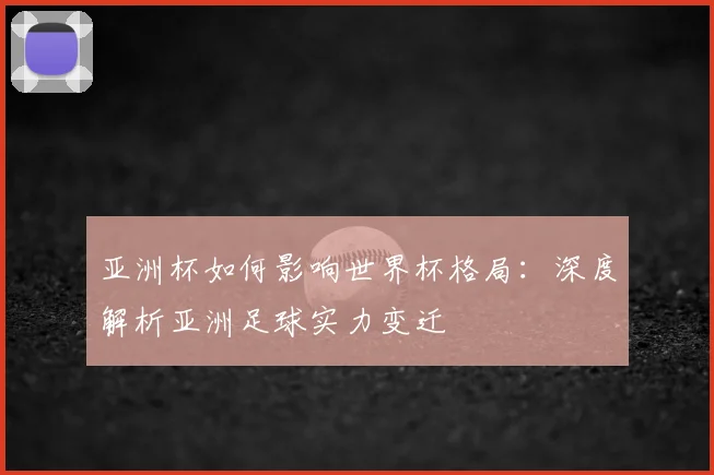亚洲杯如何影响世界杯格局：深度解析亚洲足球实力变迁