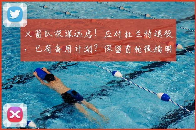 火箭队深谋远虑！应对杜兰特退役，已有备用计划？保留首轮很精明