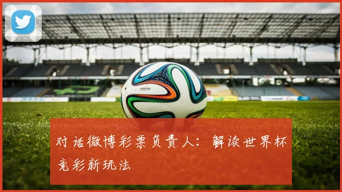 对话微博彩票负责人：解读世界杯竞彩新玩法