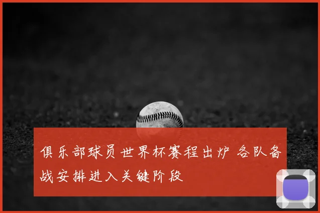 俱乐部球员世界杯赛程出炉 各队备战安排进入关键阶段