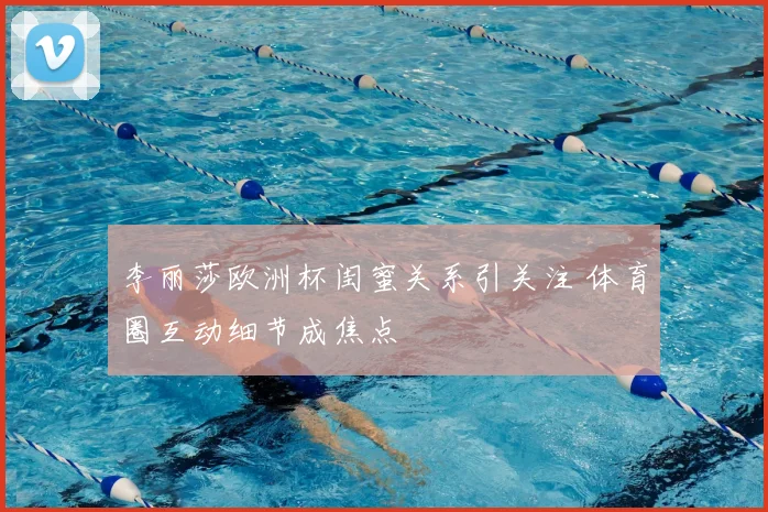 李丽莎欧洲杯闺蜜关系引关注 体育圈互动细节成焦点