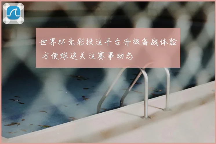 世界杯竞彩投注平台升级备战体验 方便球迷关注赛事动态