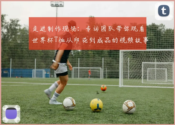 走进制作现场:专访团队带你观看世界杯T恤从印花到成品的视频故事