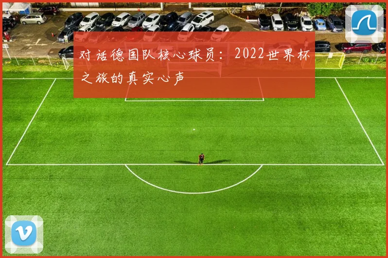 对话德国队核心球员：2022世界杯之旅的真实心声
