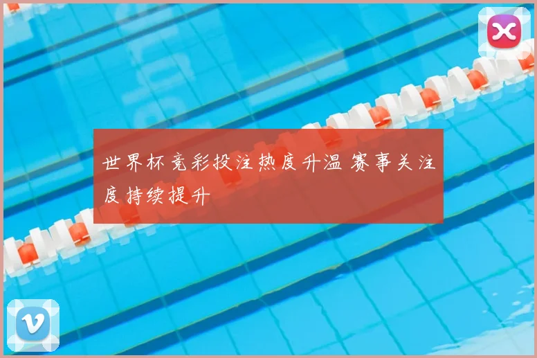 世界杯竞彩投注热度升温 赛事关注度持续提升