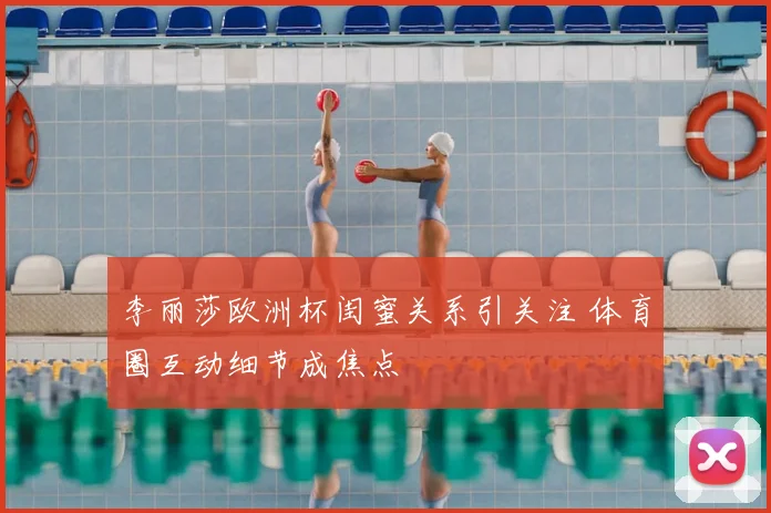 李丽莎欧洲杯闺蜜关系引关注 体育圈互动细节成焦点