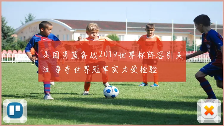 美国男篮备战2019世界杯阵容引关注 争夺世界冠军实力受检验