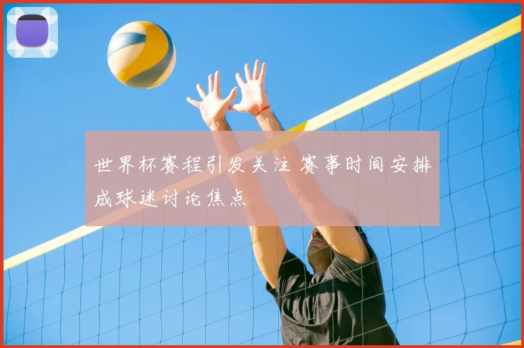世界杯赛程引发关注 赛事时间安排成球迷讨论焦点