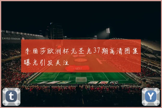 李丽莎欧洲杯无圣光37期高清图集曝光引发关注