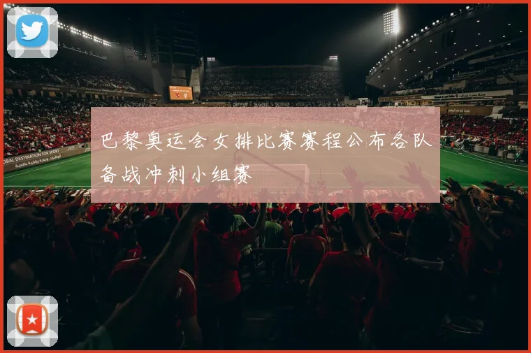 巴黎奥运会女排比赛赛程公布各队备战冲刺小组赛