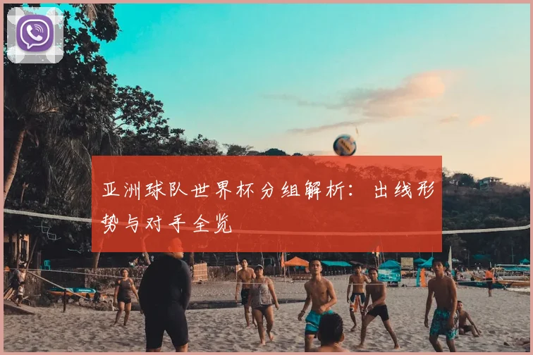 亚洲球队世界杯分组解析：出线形势与对手全览