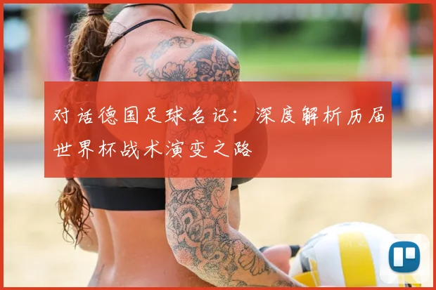 对话德国足球名记：深度解析历届世界杯战术演变之路