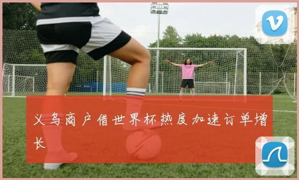 义乌商户借世界杯热度加速订单增长