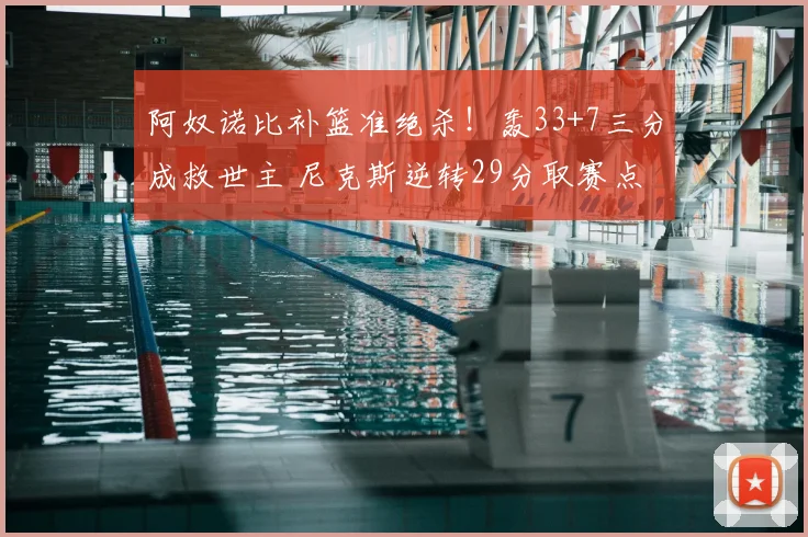 阿奴诺比补篮准绝杀！轰33+7三分成救世主 尼克斯逆转29分取赛点