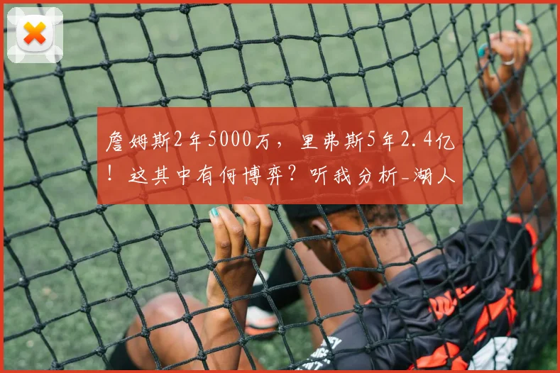 詹姆斯2年5000万,里弗斯5年2.4亿!这其中有何博弈?听我分析_湖人_的合同_1