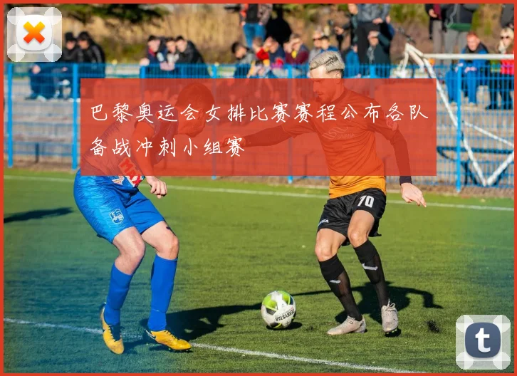 巴黎奥运会女排比赛赛程公布各队备战冲刺小组赛