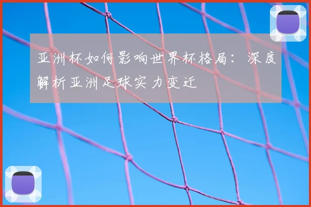 亚洲杯如何影响世界杯格局:深度解析亚洲足球实力变迁