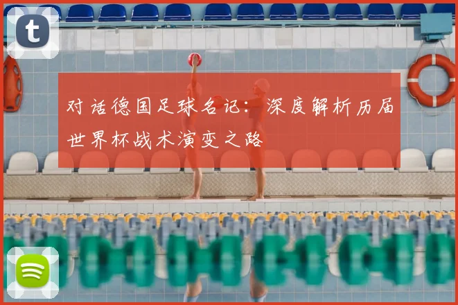 对话德国足球名记:深度解析历届世界杯战术演变之路