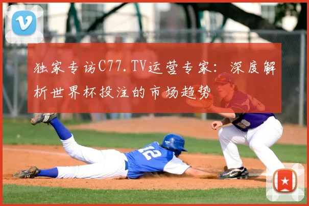 独家专访C77.TV运营专家:深度解析世界杯投注的市场趋势